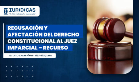 2. RECUSACIÓN Y AFECTACIÓN DEL DERECHO CONSTITUCIONAL AL JUEZ IMPARCIAL – RECURSO CASACIÓN N.° 1233-2021, LIMA